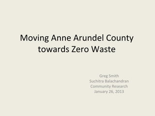 Moving Anne Arundel County
   towards Zero Waste

                     Greg Smith
               Suchitra Balachandran
                Community Research
                  January 26, 2013
 