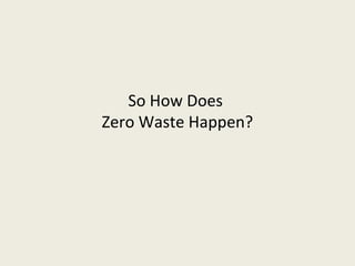 So How Does
Zero Waste Happen?
 
