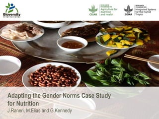 Adapting the Gender Norms Case Study 
for Nutrition 
J.Raneri, M.Elias and G.Kennedy 
 
