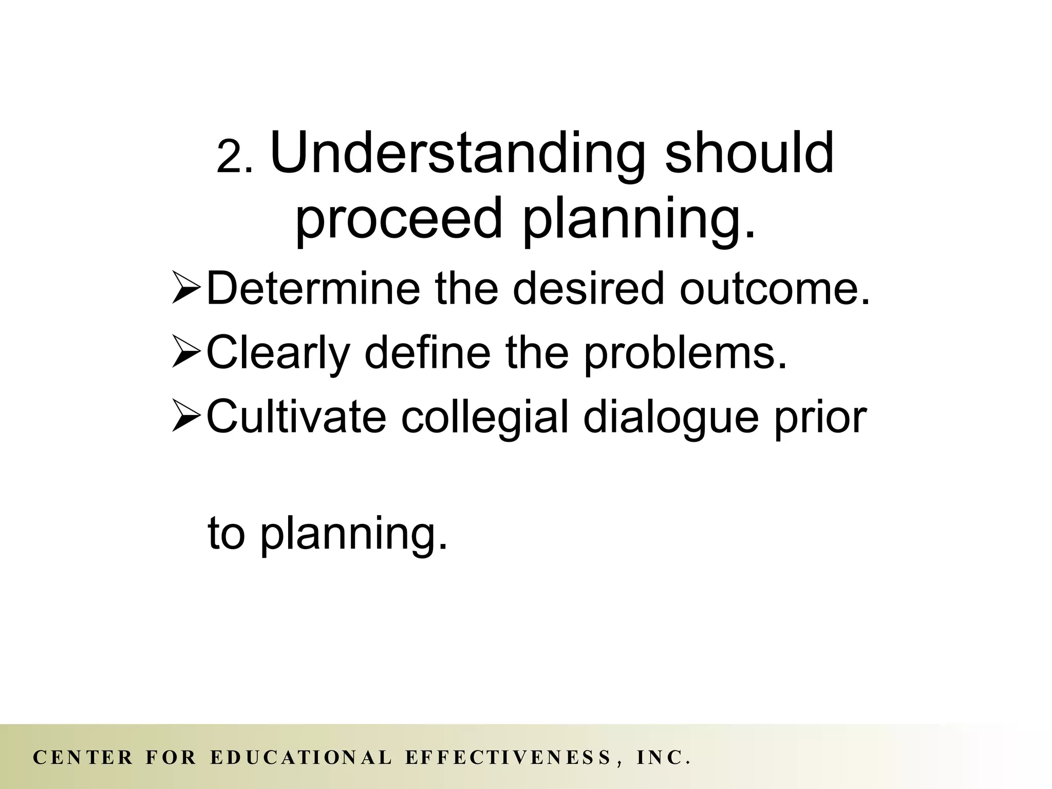 2.  Understanding should proceed planning. Determine the desired outcome. Clearly define the problems. Cultivate collegial dialogue prior  to planning. 