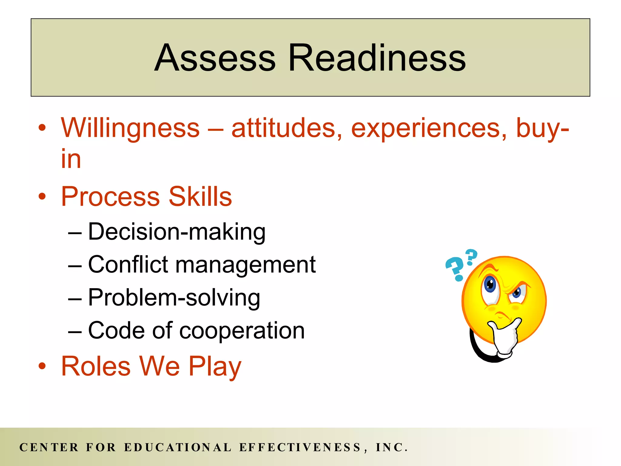 Willingness – attitudes, experiences, buy-in Process Skills Decision-making Conflict management Problem-solving Code of cooperation Roles We Play Assess Readiness 