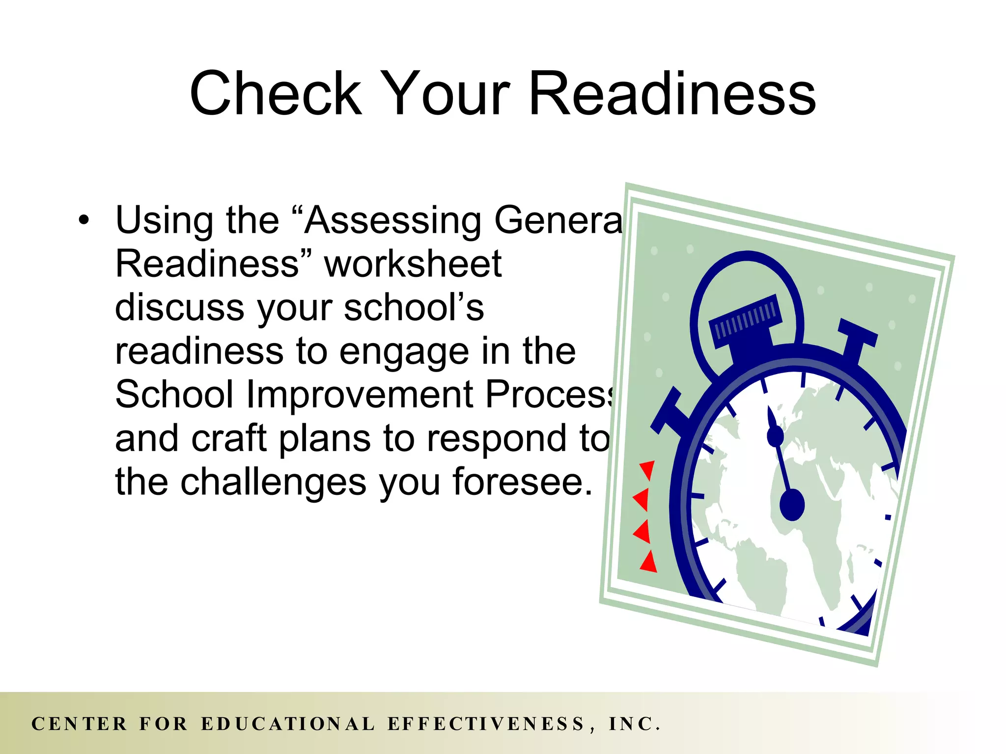 Check Your Readiness Using the “Assessing General Readiness” worksheet discuss your school’s readiness to engage in the School Improvement Process and craft plans to respond to the challenges you foresee. 
