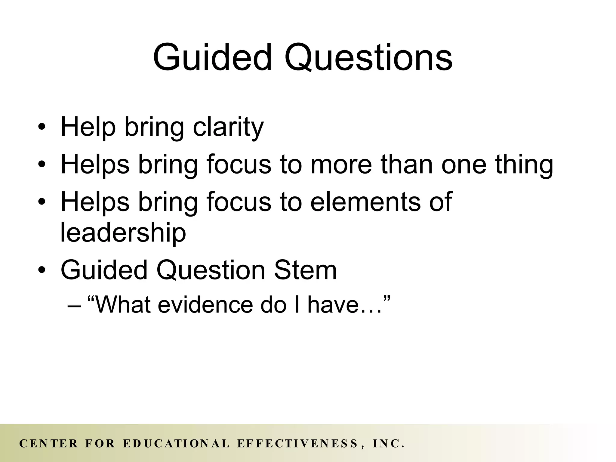 Guided Questions  Help bring clarity Helps bring focus to more than one thing Helps bring focus to elements of leadership Guided Question Stem “What evidence do I have…” 
