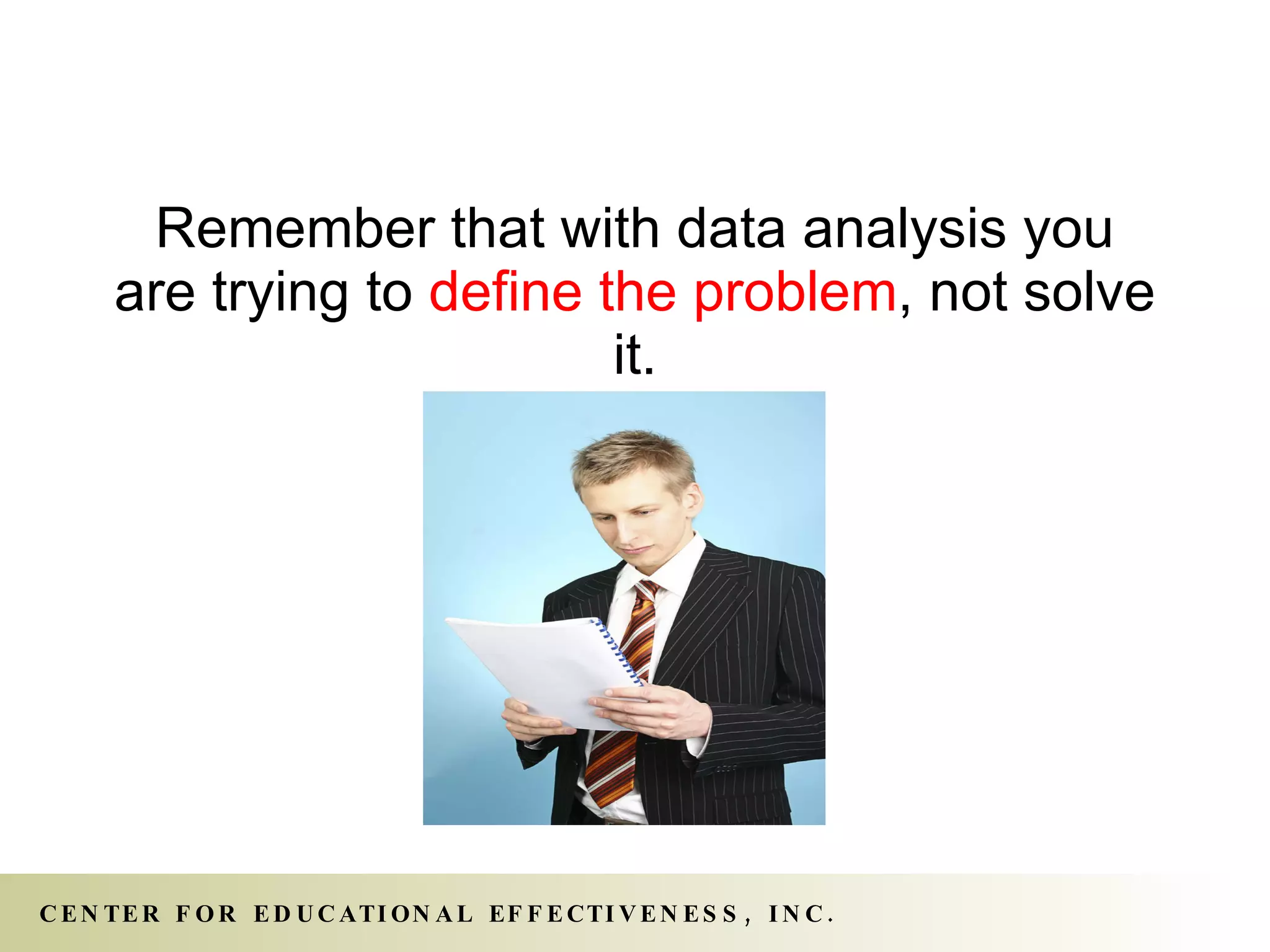 Remember that with data analysis you are trying to  define the problem , not solve it. 