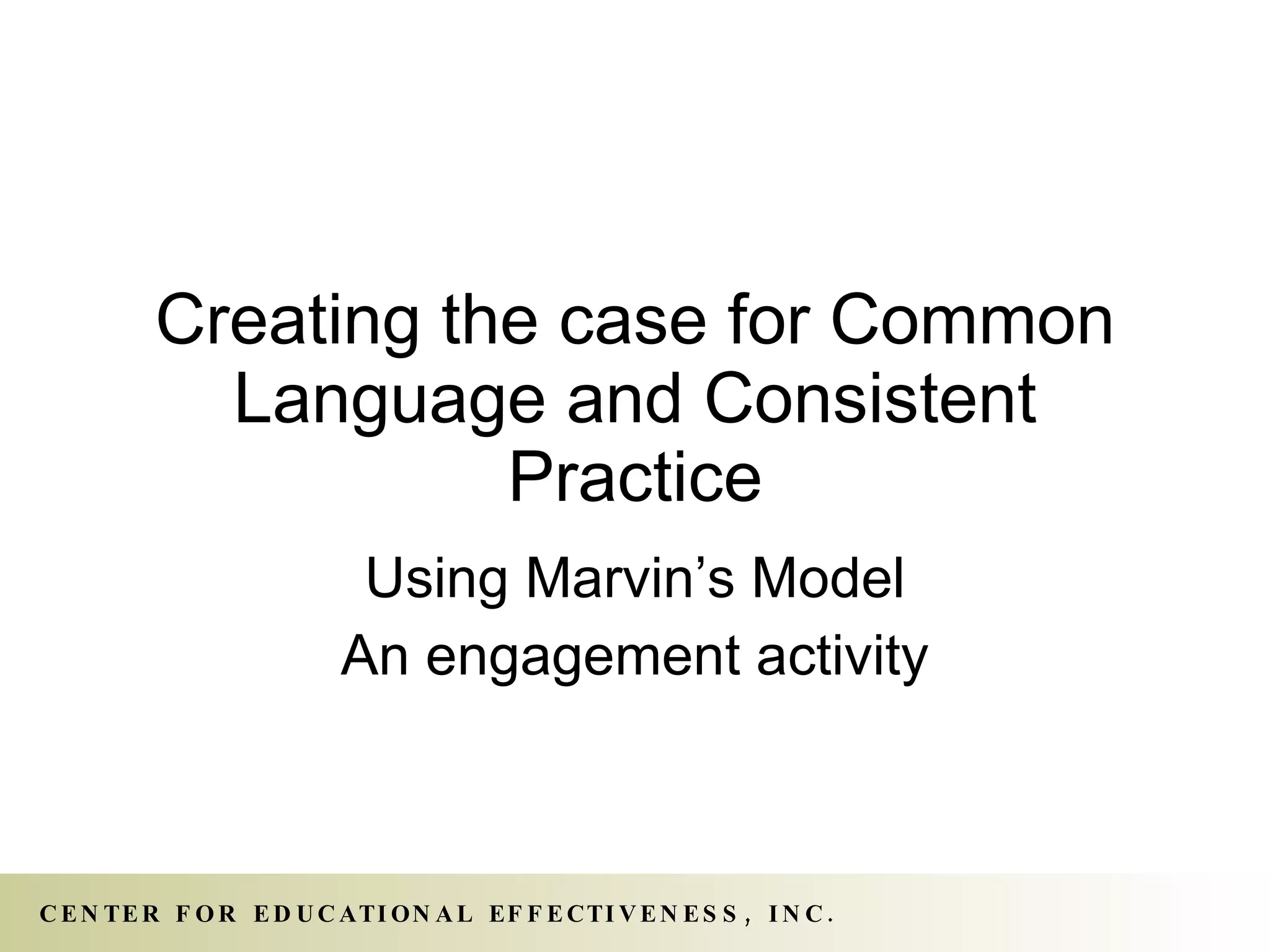 Creating the case for Common Language and Consistent Practice Using Marvin’s Model An engagement activity 