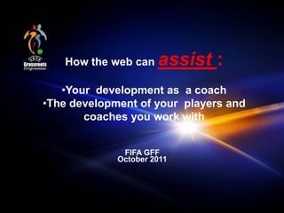 How the web can    assist :
   •Your development as a coach
•The development of your players and
       coaches you work with


              FIFA GFF
             October 2011
 