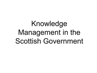 Knowledge
Management in the
Scottish Government
 