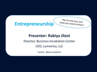 The ins and outs and what you need to know ! Entrepreneurship Presenter: RabiyaJilani Director, Business Incubation Center  CEO, Lumenica, LLC  Twitter: @bizincubation 