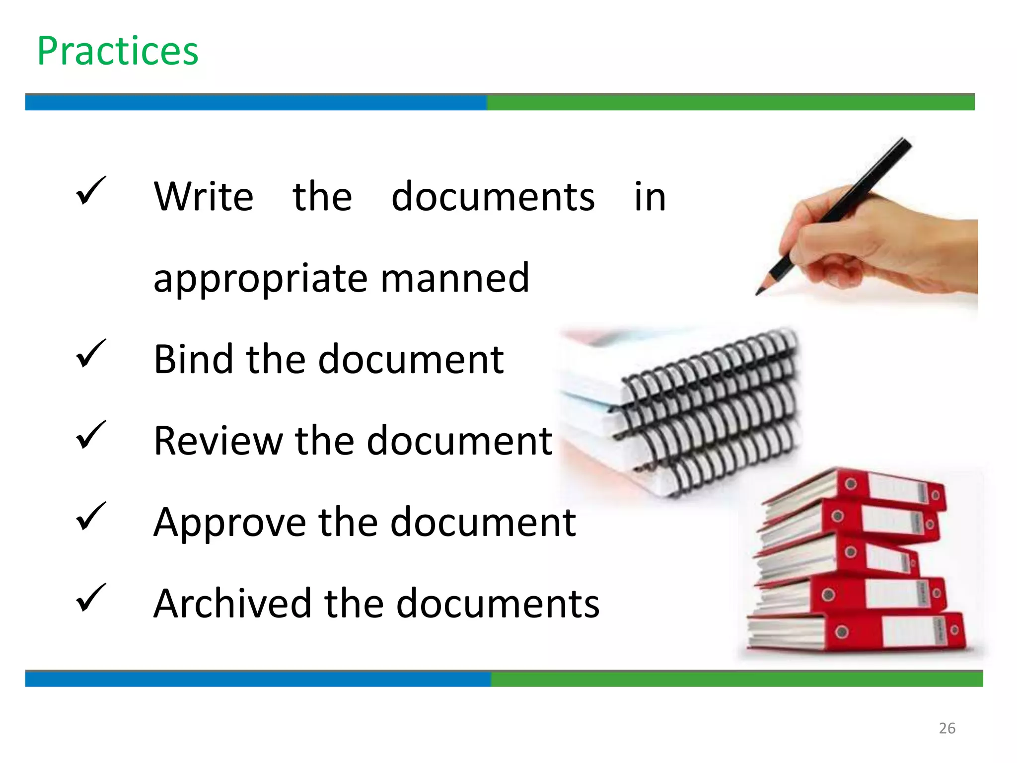 26
Practices
 Write the documents in
appropriate manned
 Bind the document
 Review the document
 Approve the document
 Archived the documents
 