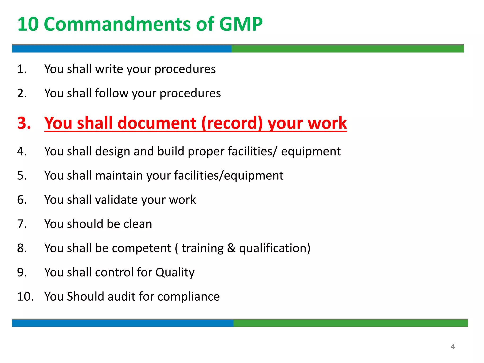 4
10 Commandments of GMP
1. You shall write your procedures
2. You shall follow your procedures
3. You shall document (record) your work
4. You shall design and build proper facilities/ equipment
5. You shall maintain your facilities/equipment
6. You shall validate your work
7. You should be clean
8. You shall be competent ( training & qualification)
9. You shall control for Quality
10. You Should audit for compliance
 