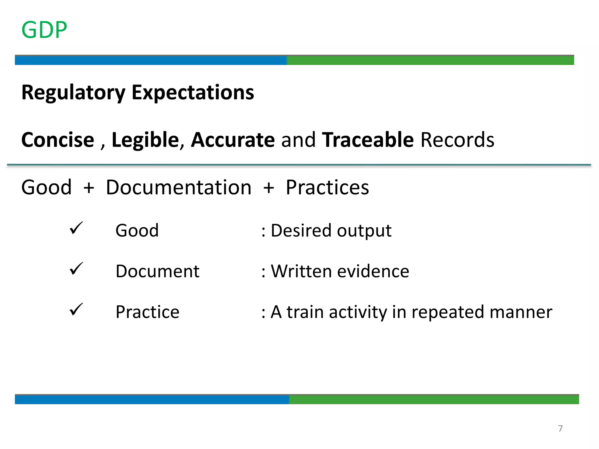7
GDP
Regulatory Expectations
Concise , Legible, Accurate and Traceable Records
Good + Documentation + Practices
 Good : Desired output
 Document : Written evidence
 Practice : A train activity in repeated manner
 