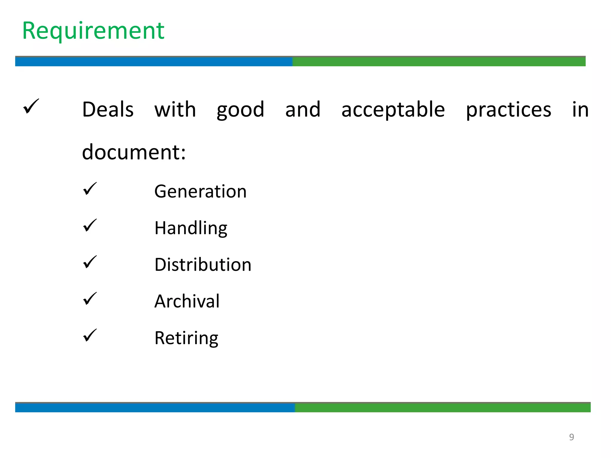 9
Requirement
 Deals with good and acceptable practices in
document:
 Generation
 Handling
 Distribution
 Archival
 Retiring
 