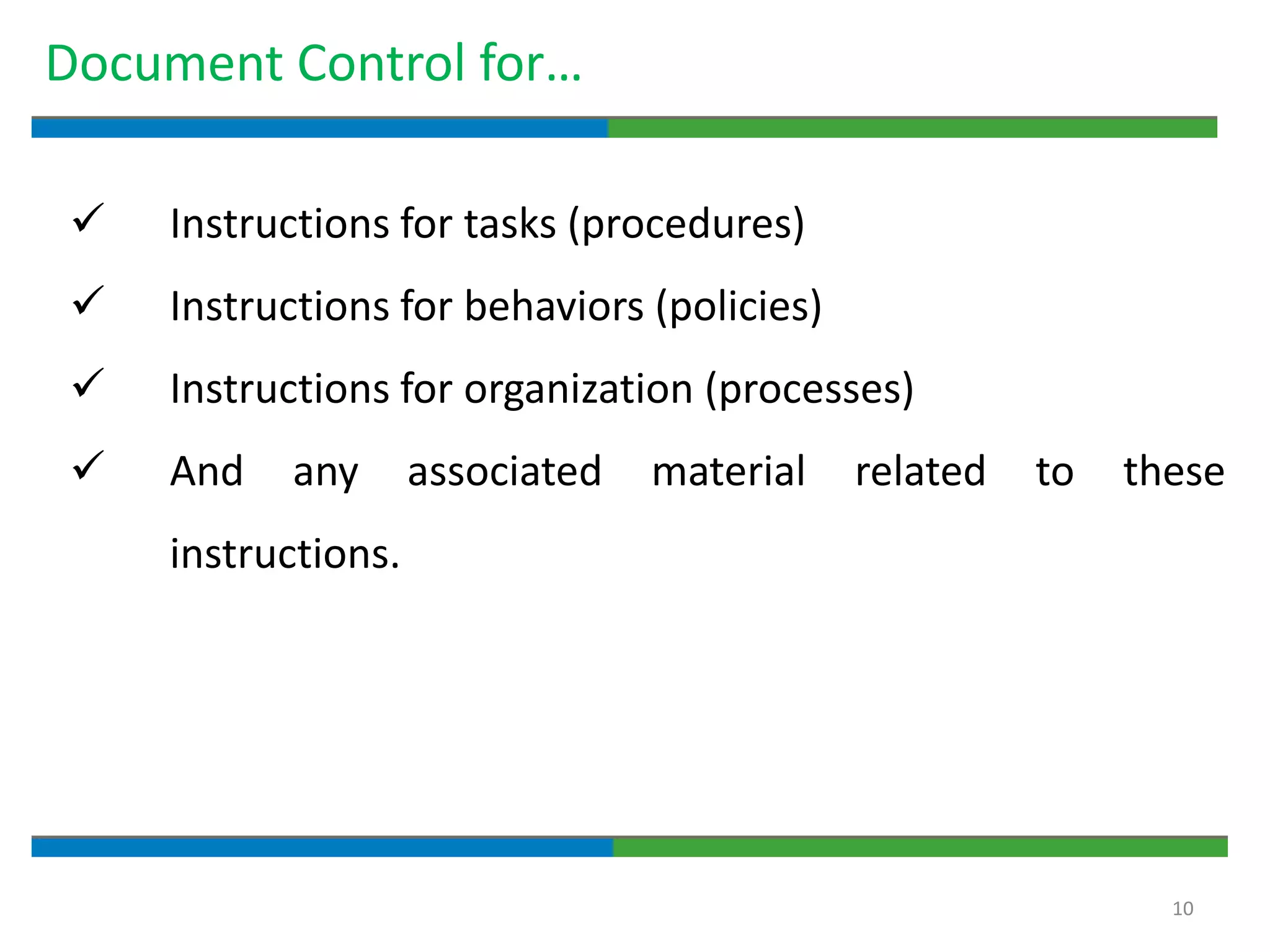 10
Document Control for…
 Instructions for tasks (procedures)
 Instructions for behaviors (policies)
 Instructions for organization (processes)
 And any associated material related to these
instructions.
 
