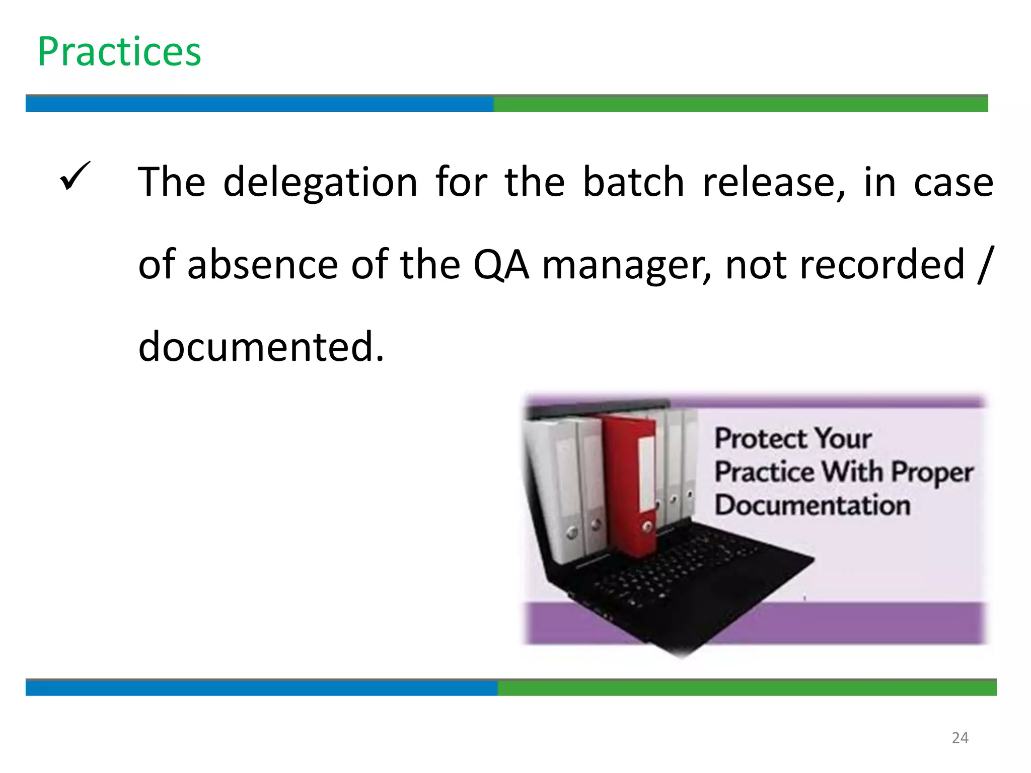 24
Practices
 The delegation for the batch release, in case
of absence of the QA manager, not recorded /
documented.
 