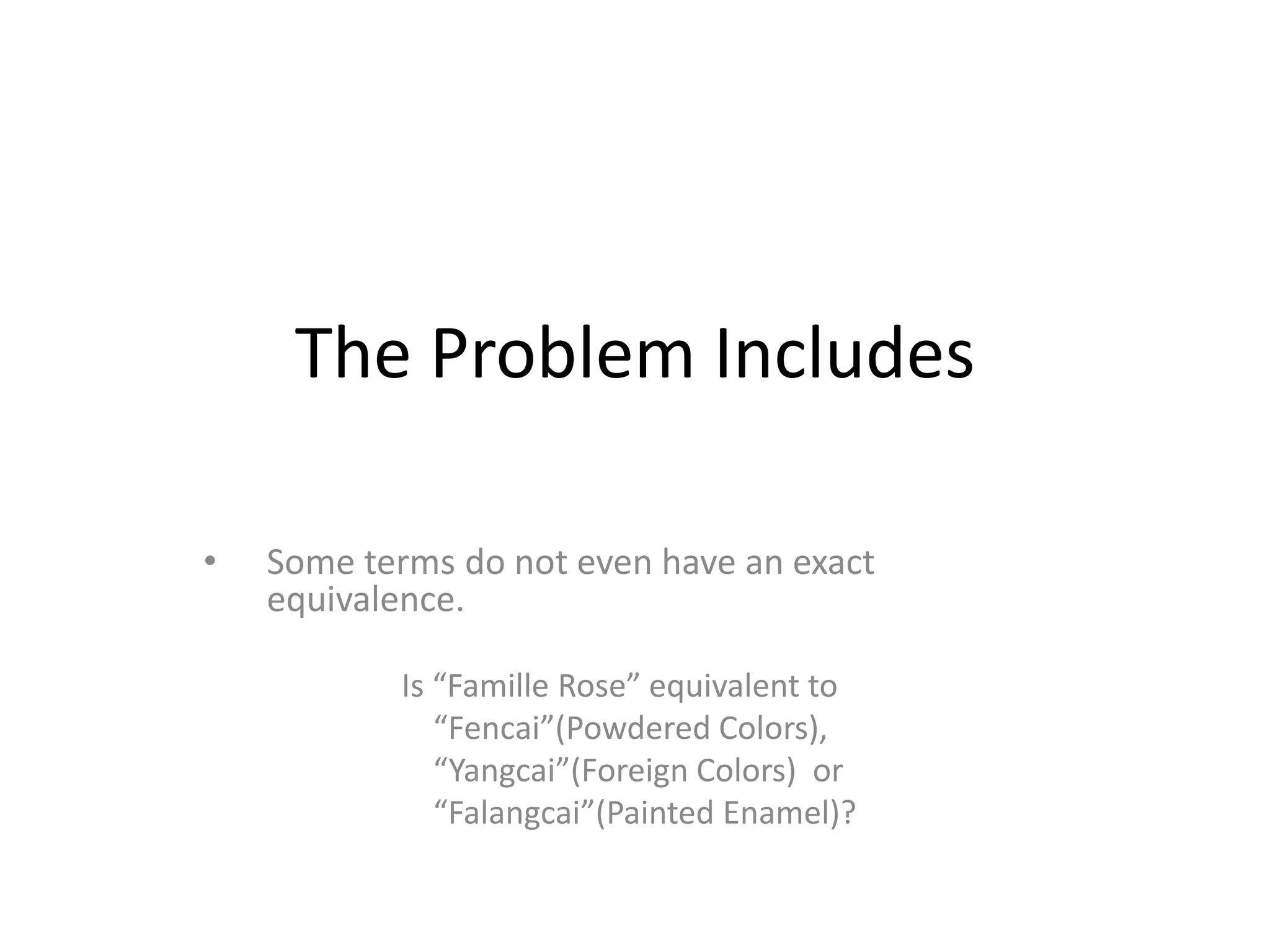 The Problem Includes
•

Some terms do not even have an exact
equivalence.
Is “Famille Rose” equivalent to
“Fencai”(Powdered Colors),
“Yangcai”(Foreign Colors) or
“Falangcai”(Painted Enamel)?

 