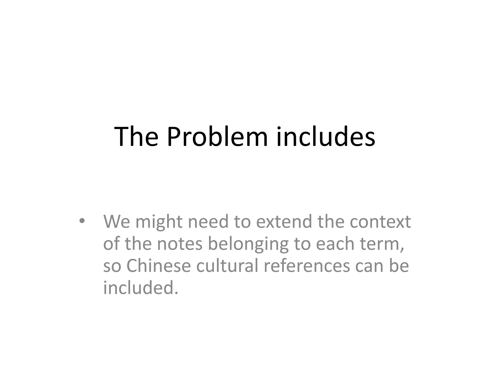 The Problem includes
• We might need to extend the context
of the notes belonging to each term,
so Chinese cultural references can be
included.

 