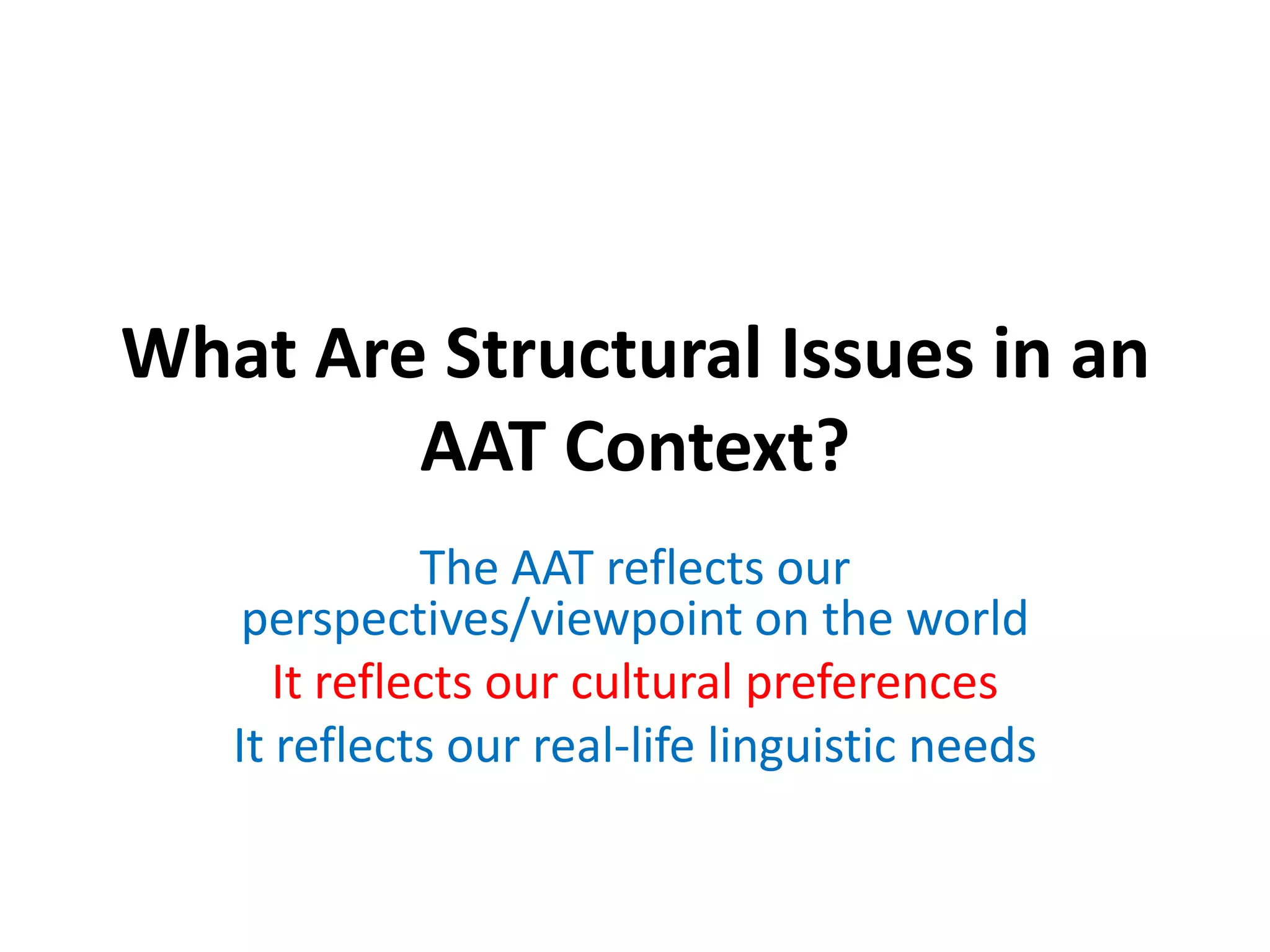 What Are Structural Issues in an
AAT Context?
The AAT reflects our
perspectives/viewpoint on the world
It reflects our cultural preferences
It reflects our real-life linguistic needs

 