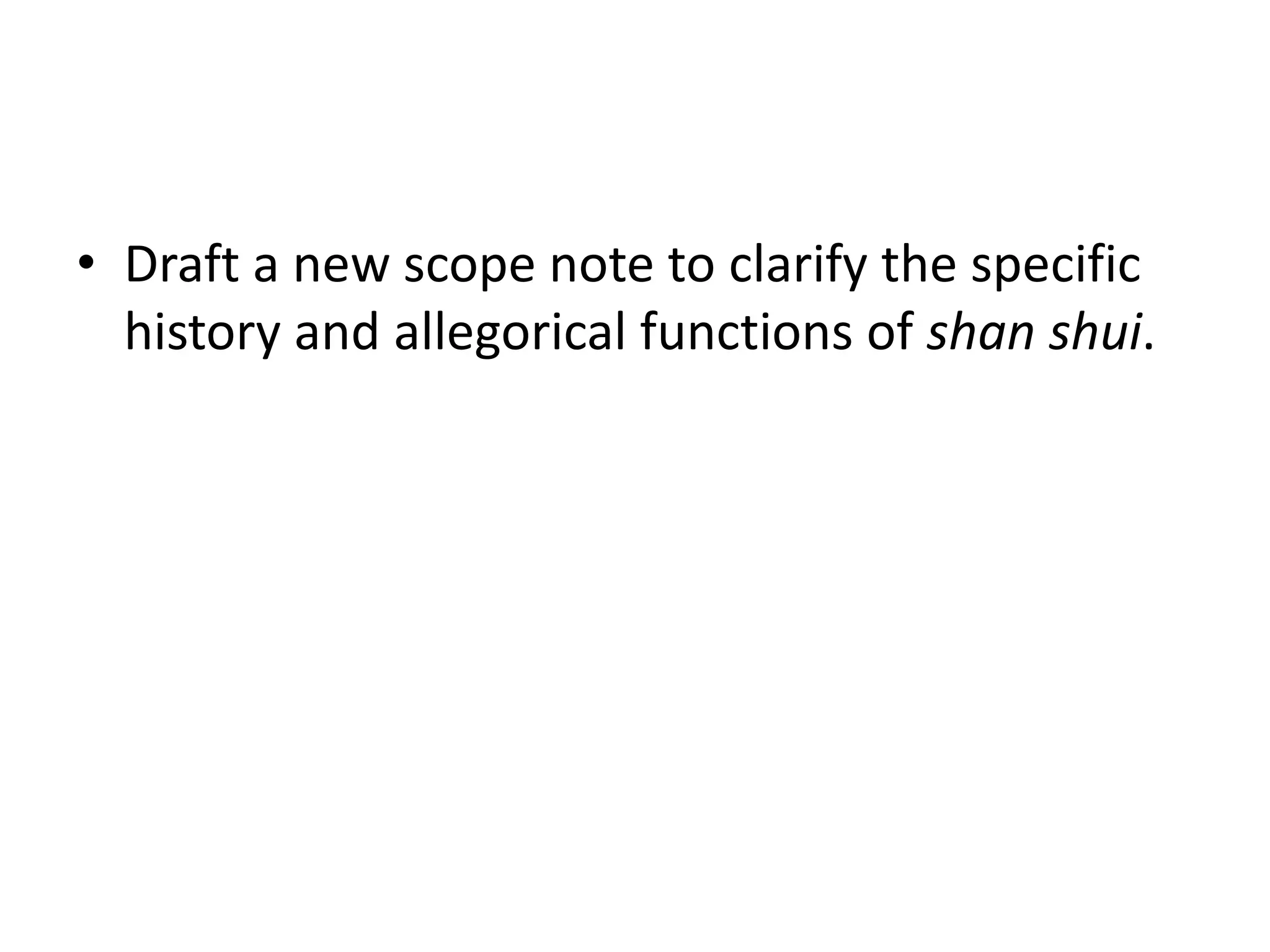 • Draft a new scope note to clarify the specific
history and allegorical functions of shan shui.

 