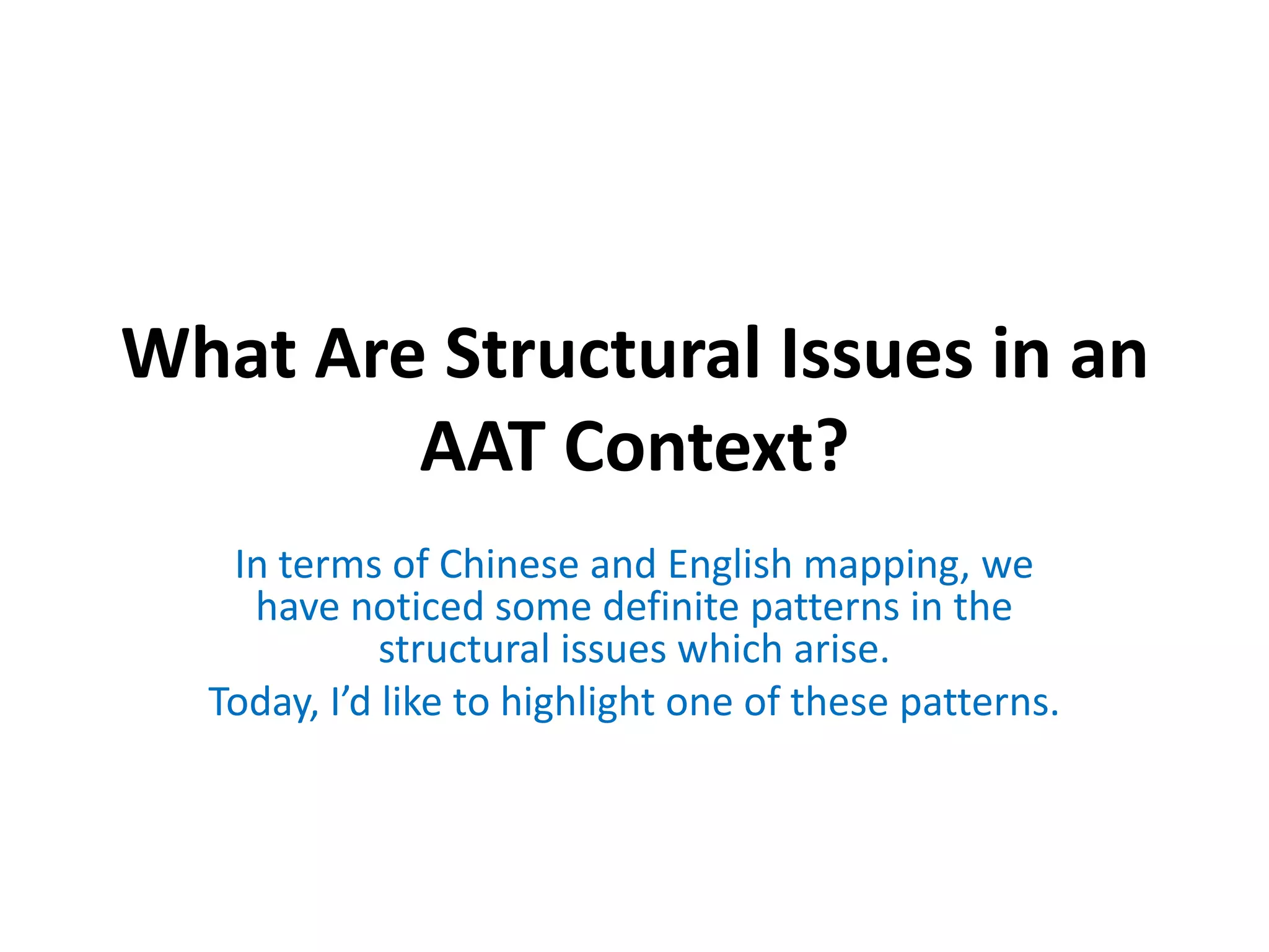 What Are Structural Issues in an
AAT Context?
In terms of Chinese and English mapping, we
have noticed some definite patterns in the
structural issues which arise.
Today, I’d like to highlight one of these patterns.

 