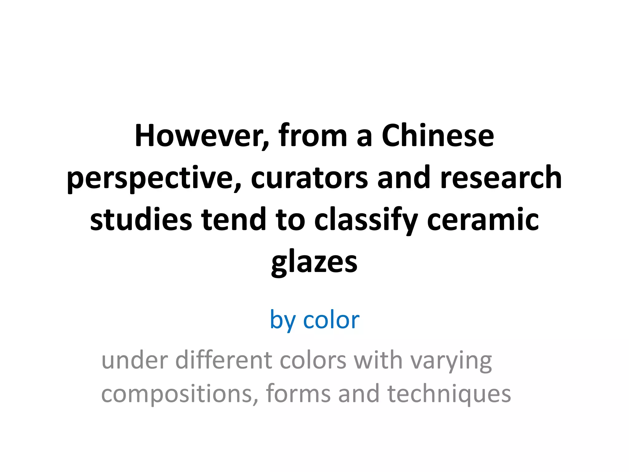 However, from a Chinese
perspective, curators and research
studies tend to classify ceramic
glazes
by color
under different colors with varying
compositions, forms and techniques

 