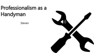 Professionalism as a
Handyman
Steven
 