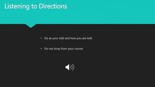Listening to Directions
• Do as your told and how you are told
• Do not stray from your course