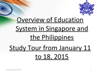 Overview of Education
System in Singapore and
the Philippines
Study Tour from January 11
to 18, 2015
Thursday 23 April 2015 1
 