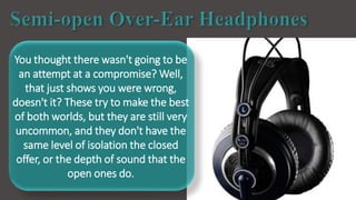 www.shoppingway.co.uk
You thought there wasn't going to be
an attempt at a compromise? Well,
that just shows you were wrong,
doesn't it? These try to make the best
of both worlds, but they are still very
uncommon, and they don't have the
same level of isolation the closed
offer, or the depth of sound that the
open ones do.
 