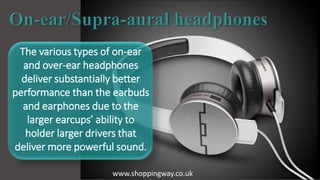 The various types of on-ear
and over-ear headphones
deliver substantially better
performance than the earbuds
and earphones due to the
larger earcups’ ability to
holder larger drivers that
deliver more powerful sound.
www.shoppingway.co.uk
 