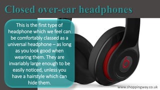 This is the first type of
headphone which we feel can
be comfortably classed as a
universal headphone – as long
as you look good when
wearing them. They are
invariably large enough to be
easily noticed, unless you
have a hairstyle which can
hide them.
www.shoppingway.co.uk
 