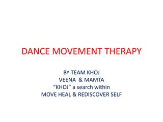 DANCE MOVEMENT THERAPY
BY TEAM KHOJ
VEENA & MAMTA
“KHOJ” a search within
MOVE HEAL & REDISCOVER SELF
 