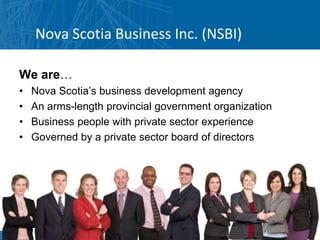 Nova Scotia Business Inc. (NSBI)

We are…
•   Nova Scotia’s business development agency
•   An arms-length provincial government organization
•   Business people with private sector experience
•   Governed by a private sector board of directors
 