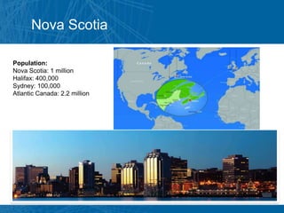 Nova Scotia

Population:
Nova Scotia: 1 million
Halifax: 400,000
Sydney: 100,000
Atlantic Canada: 2.2 million
 