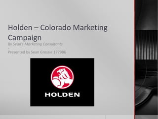 Holden – Colorado Marketing
Campaign
By Sean’s Marketing Consultants
-
Presented by Sean Gressie 177986
 