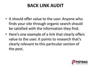 BACK LINK AUDIT
• It should offer value to the user. Anyone who
finds your site through organic search should
be satisfied with the information they find.
• Here’s one example of a link that clearly offers
value to the user. It points to research that’s
clearly relevant to this particular section of
the post.
 