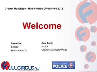 Greater Manchester Home Watch Conference 2012




                Welcome
    Dawn Fox                Jane Smith
    Director                PCSO
    Fullcircle nw CIC       Greater Manchester Police
 