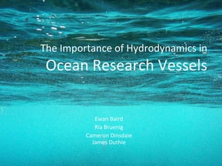 The Importance of Hydrodynamics in  Ocean Research Vessels Ewan Baird Ria Bruenig Cameron Dinsdale James Duthie 