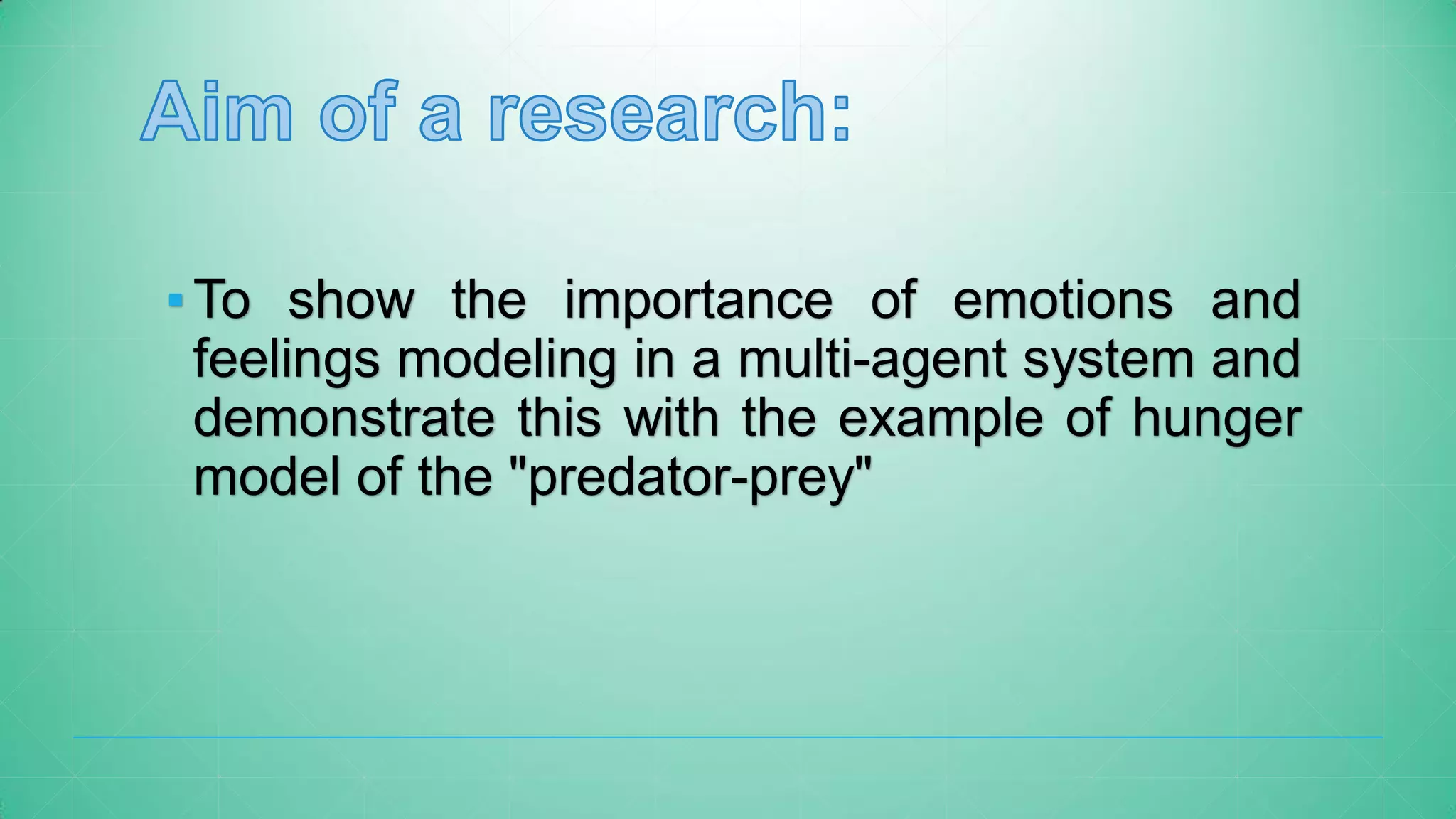 ▪To show the importance of emotions and
feelings modeling in a multi-agent system and
demonstrate this with the example of hunger
model of the "predator-prey"
 