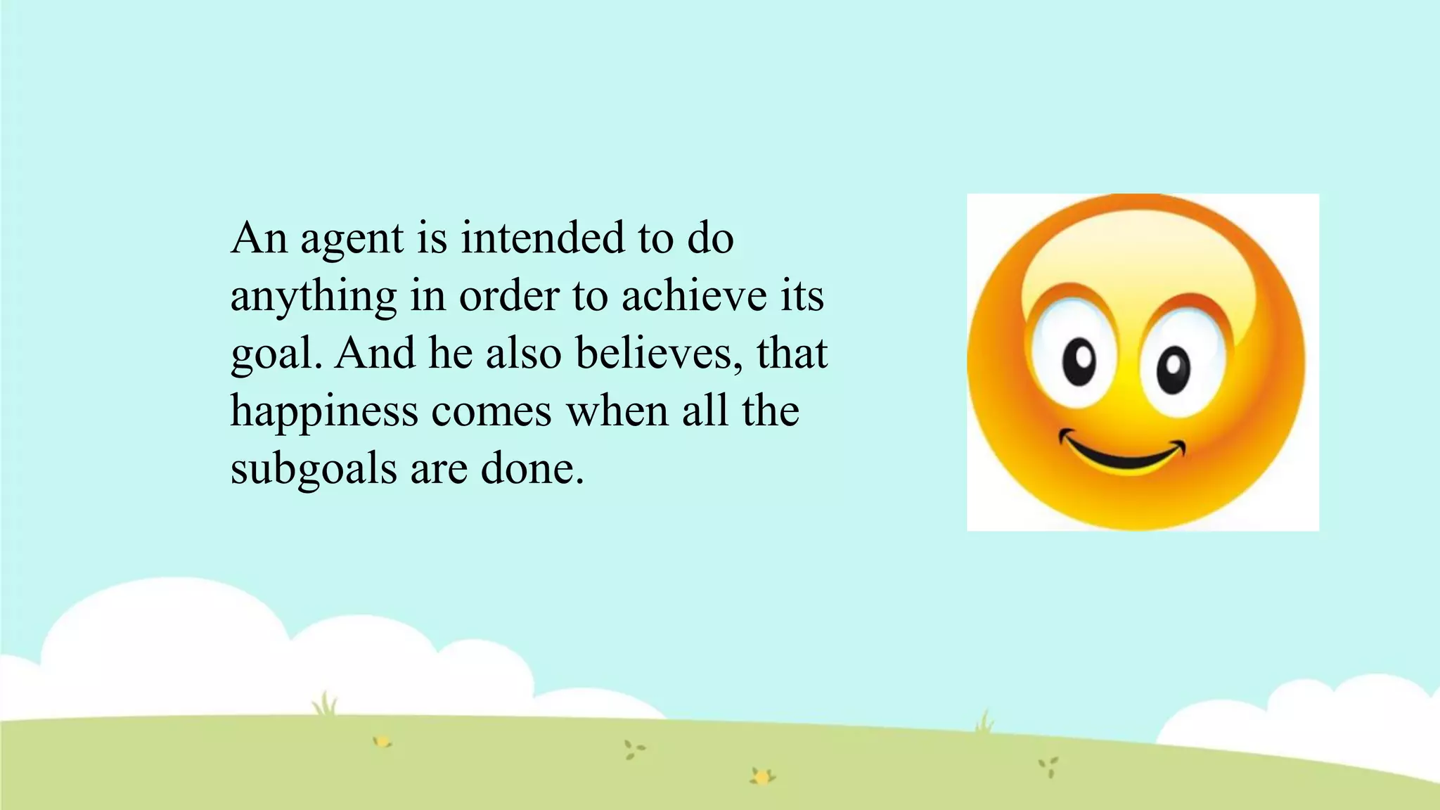 An agent is intended to do
anything in order to achieve its
goal. And he also believes, that
happiness comes when all the
subgoals are done.
 