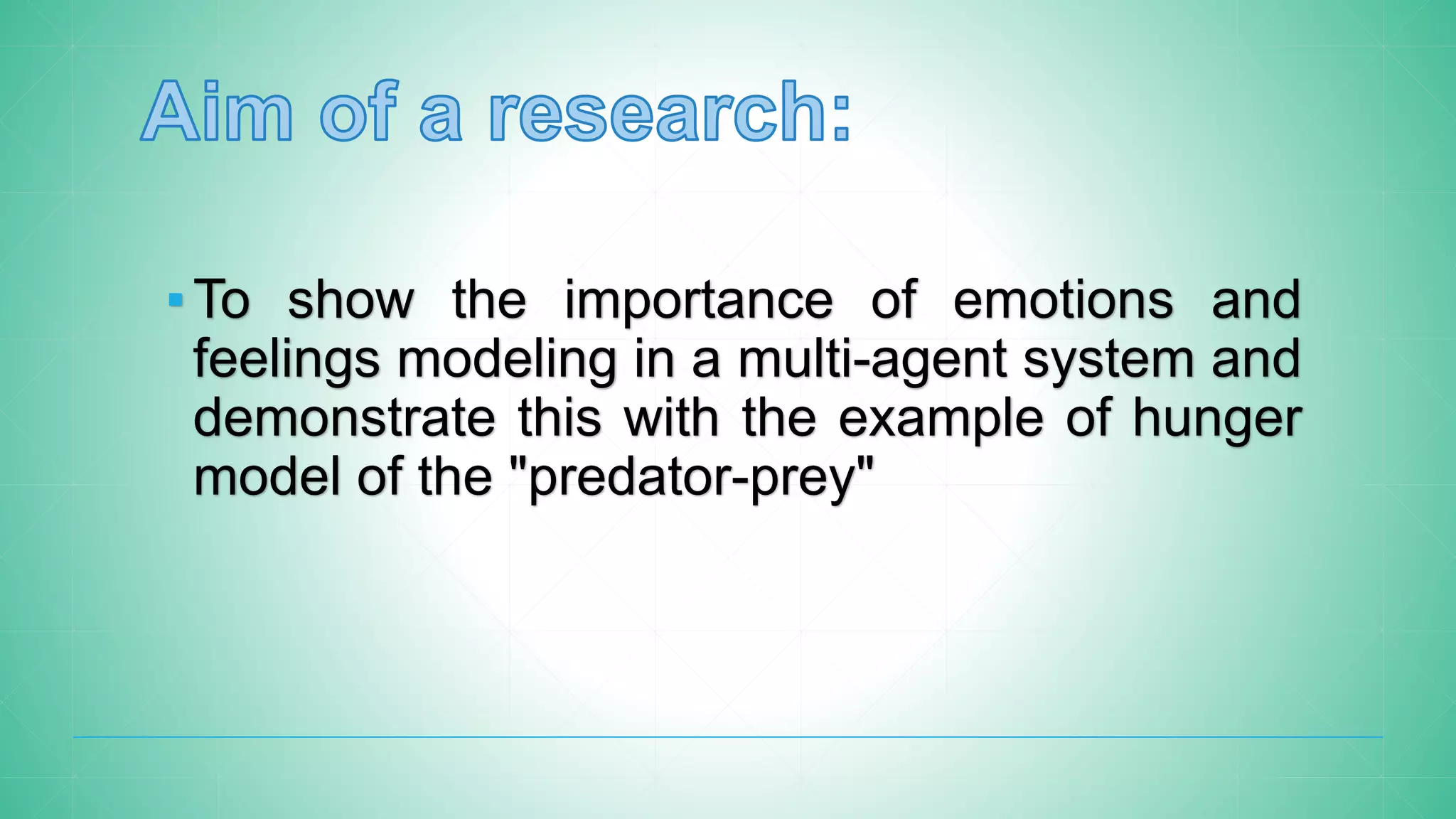 ▪To show the importance of emotions and
feelings modeling in a multi-agent system and
demonstrate this with the example of hunger
model of the "predator-prey"
 