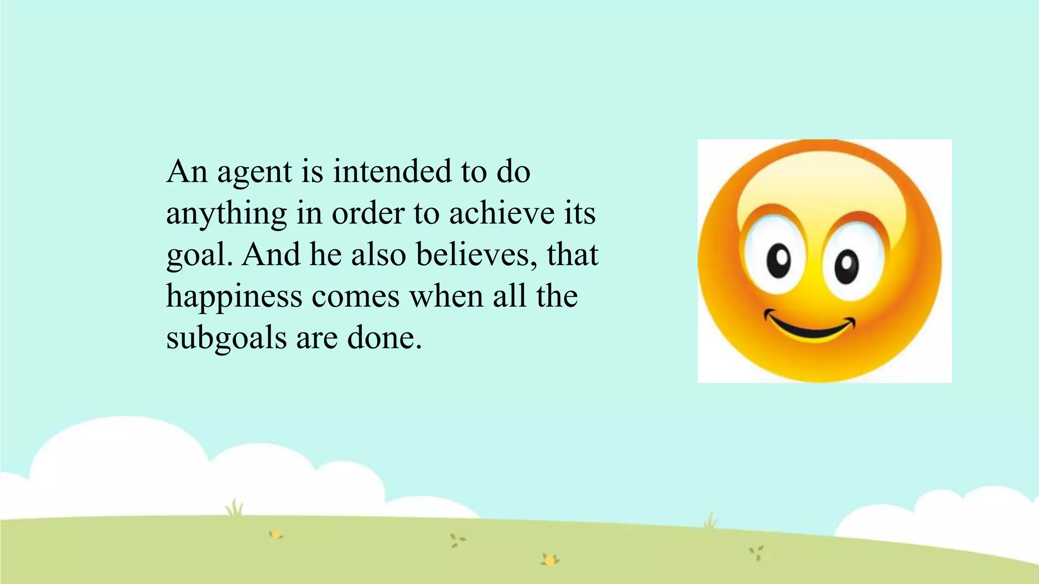 An agent is intended to do
anything in order to achieve its
goal. And he also believes, that
happiness comes when all the
subgoals are done.
 
