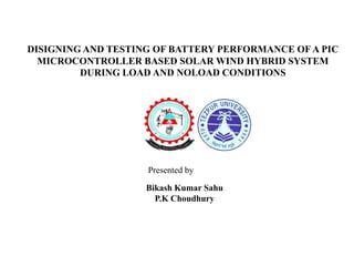 DISIGNING AND TESTING OF BATTERY PERFORMANCE OF A PIC
MICROCONTROLLER BASED SOLAR WIND HYBRID SYSTEM
DURING LOAD AND NOLOAD CONDITIONS

Presented by
Bikash Kumar Sahu
P.K Choudhury

 