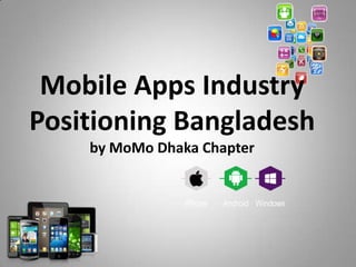 Mobile Apps Industry
Positioning Bangladesh
by MoMo Dhaka Chapter

 