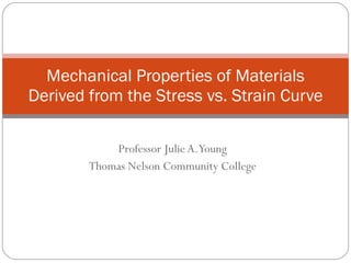 Professor Julie A. Young Thomas Nelson Community College Mechanical Properties of Materials Derived from the Stress vs. Strain Curve 