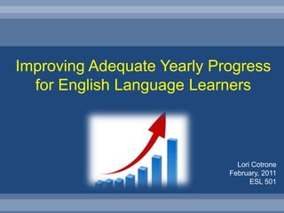 Improving Adequate Yearly Progress for English Language Learners Lori Cotrone February, 2011 ESL 501 