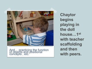 Chaytor
begins
playing in
the doll
house…1st
with teacher
scaffolding
and then
with peers.
And… practicing the function
of...
