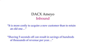 DACX Ameyo Inbound “ It is more costly to acquire a new customer than to retain an old one…” “ Shaving 5 seconds off can result in savings of hundreds of thousands of revenue per year…” 
