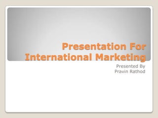Presentation For
International Marketing
                  Presented By
                 Pravin Rathod
 