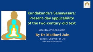 Saturday, 27th April 2024
By Dr Medhavi Jain
Founder, Dharma For Life
www.dharmaforlife.com
Kundakunda’s Samayasāra:
Present-day applicability
of the two-century-old text
 