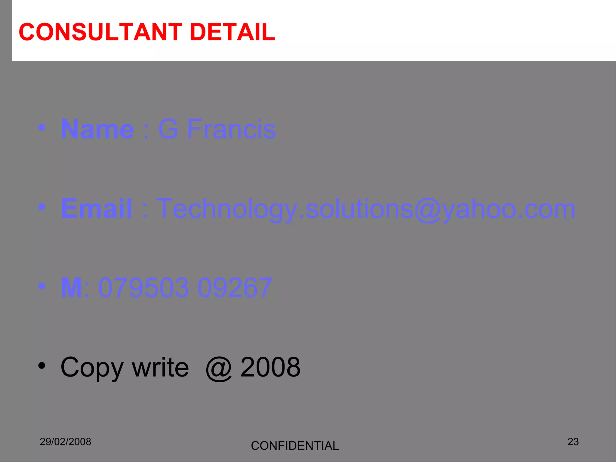 CONSULTANT DETAIL   Name  : G Francis Email  : Technology.solutions@yahoo.com M : 079503 09267 Copy write  @ 2008 